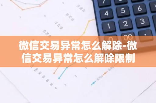 微信交易异常怎么解除-微信交易异常怎么解除限制