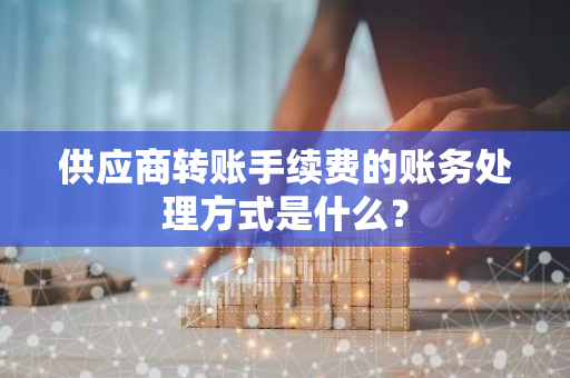 供应商转账手续费的账务处理方式是什么？