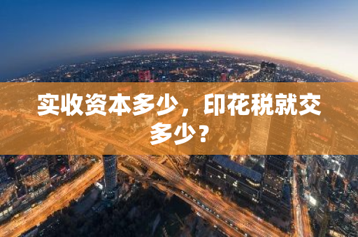 实收资本多少，印花税就交多少？