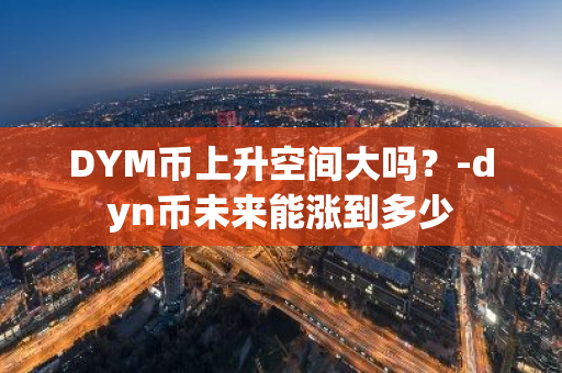 DYM币上升空间大吗？-dyn币未来能涨到多少