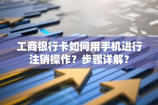 工商银行卡如何用手机进行注销操作？步骤详解？