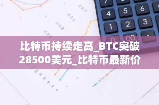 比特币持续走高_BTC突破28500美元_比特币最新价格