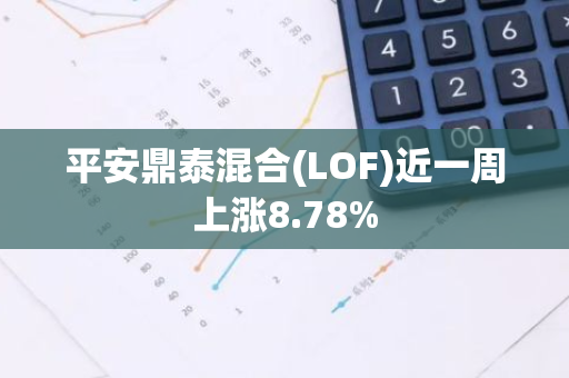 平安鼎泰混合(LOF)近一周上涨8.78%