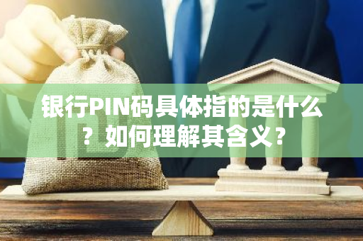 银行PIN码具体指的是什么？如何理解其含义？