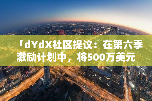 「dYdX社区提议：在第六季激励计划中，将500万美元价值的DYDX代币赠予交易者」