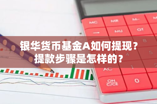 银华货币基金A如何提现？提款步骤是怎样的？