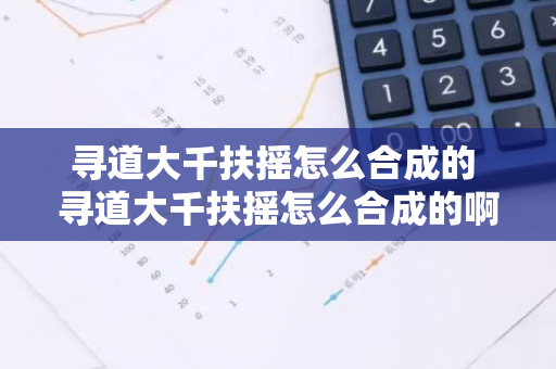 寻道大千扶摇怎么合成的 寻道大千扶摇怎么合成的啊