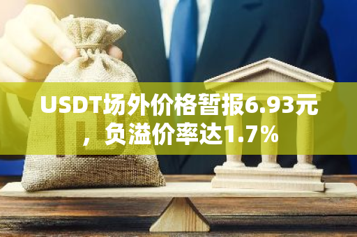 USDT场外价格暂报6.93元，负溢价率达1.7%