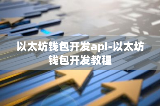 以太坊钱包开发api-以太坊钱包开发教程