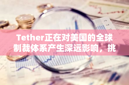 Tether正在对美国的全球制裁体系产生深远影响，挑战并可能扰乱其稳定运行