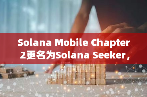 Solana Mobile Chapter 2更名为Solana Seeker，计划2025年发布