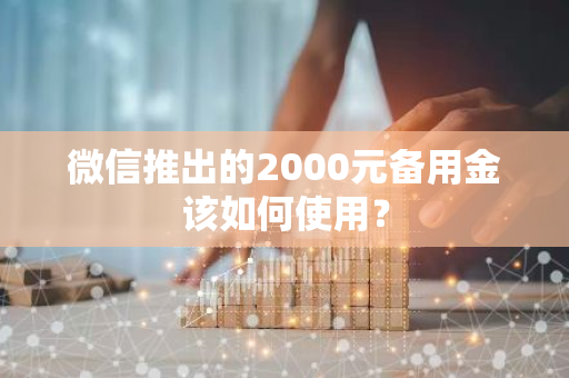 微信推出的2000元备用金该如何使用？