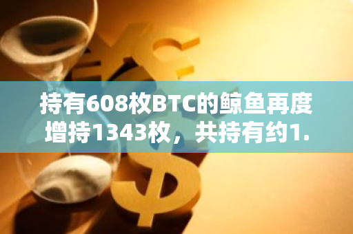 持有608枚BTC的鲸鱼再度增持1343枚，共持有约1.236亿美元BTC