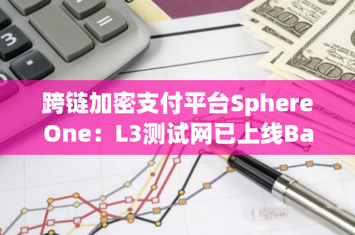 跨链加密支付平台SphereOne：L3测试网已上线Base