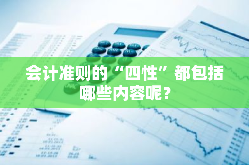 会计准则的“四性”都包括哪些内容呢？