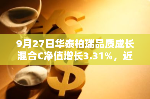 9月27日华泰柏瑞品质成长混合C净值增长3.31%，近1个月累计上涨9.84%