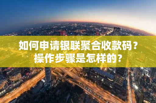 如何申请银联聚合收款码？操作步骤是怎样的？