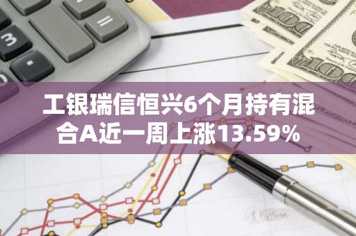 工银瑞信恒兴6个月持有混合A近一周上涨13.59%