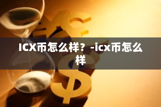 ICX币怎么样？-icx币怎么样