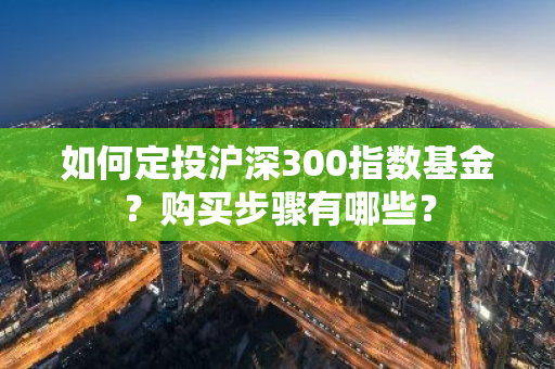 如何定投沪深300指数基金？购买步骤有哪些？