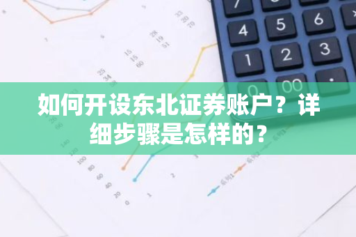 如何开设东北证券账户？详细步骤是怎样的？