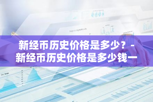 新经币历史价格是多少？-新经币历史价格是多少钱一枚