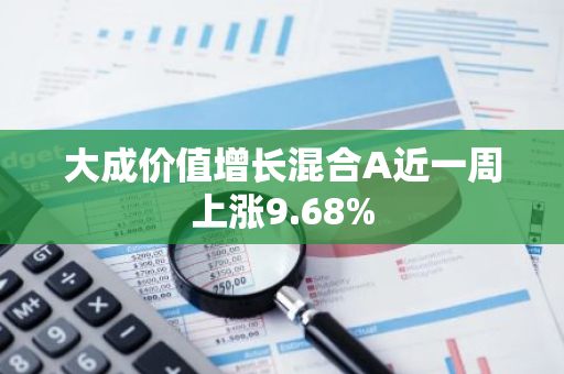 大成价值增长混合A近一周上涨9.68%