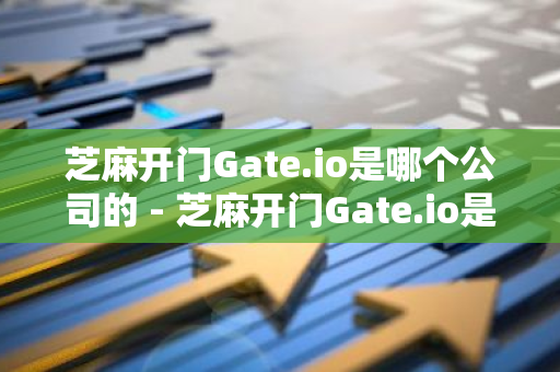 芝麻开门Gate.io是哪个公司的 - 芝麻开门Gate.io是中国的吗