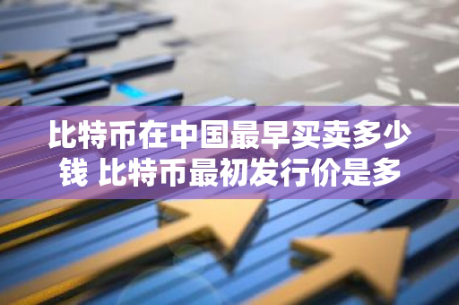 比特币在中国最早买卖多少钱 比特币最初发行价是多少