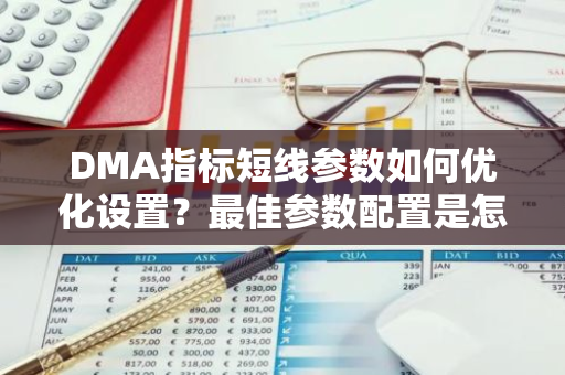 DMA指标短线参数如何优化设置？最佳参数配置是怎样的？