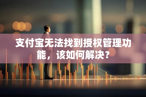 支付宝无法找到授权管理功能，该如何解决？