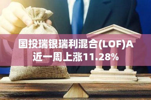 国投瑞银瑞利混合(LOF)A近一周上涨11.28%