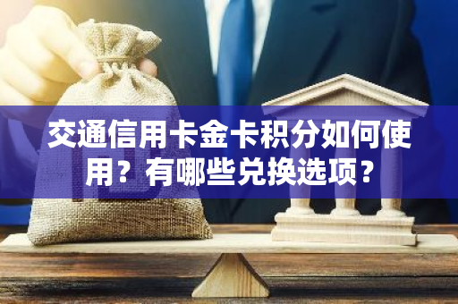 交通信用卡金卡积分如何使用？有哪些兑换选项？