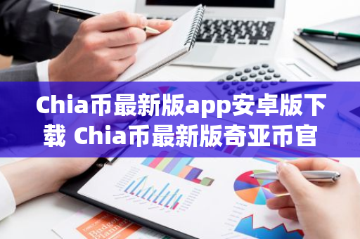 Chia币最新版app安卓版下载 Chia币最新版奇亚币官方app下载