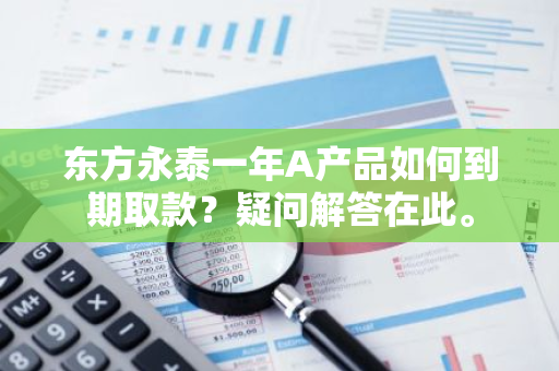 东方永泰一年A产品如何到期取款？疑问解答在此。