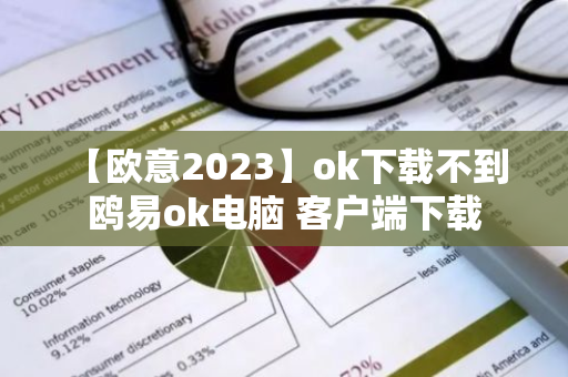 【欧意2023】ok下载不到 鸥易ok电脑 客户端下载