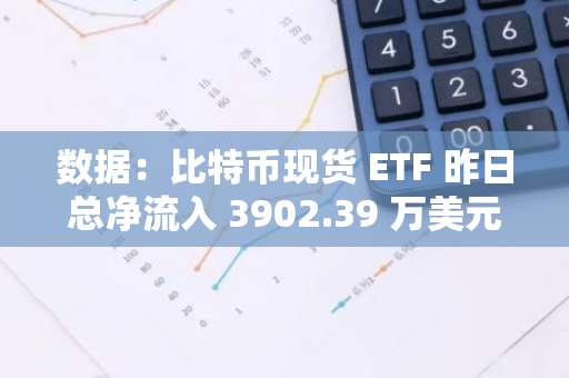 数据：比特币现货 ETF 昨日总净流入 3902.39 万美元，ETF 净资产比率达 4.58%