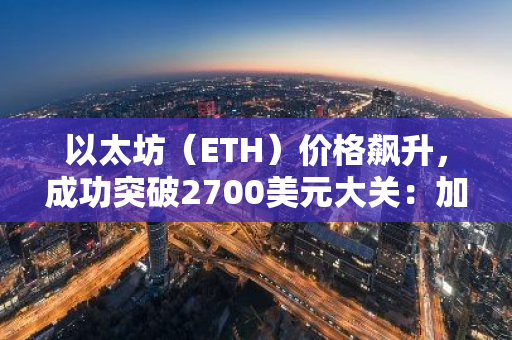 以太坊（ETH）价格飙升，成功突破2700美元大关：加密货币市场迎来新的里程碑