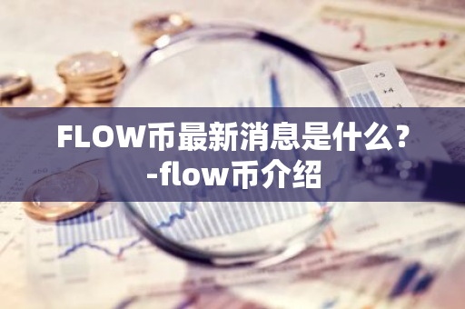 FLOW币最新消息是什么？-flow币介绍