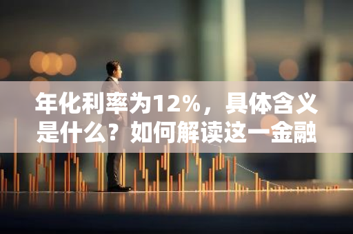 年化利率为12%，具体含义是什么？如何解读这一金融术语？