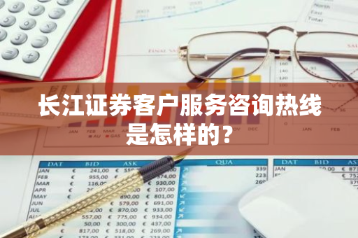 长江证券客户服务咨询热线是怎样的？