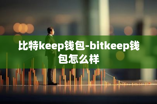 比特keep钱包-bitkeep钱包怎么样