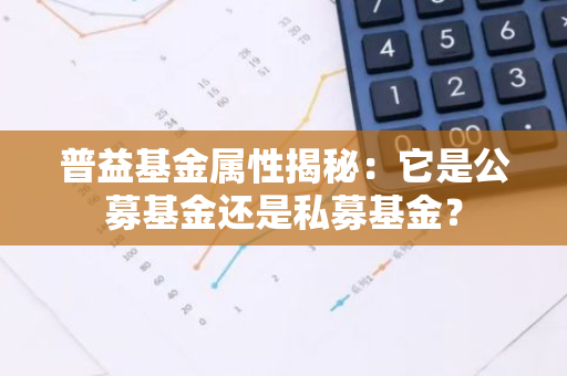 普益基金属性揭秘：它是公募基金还是私募基金？