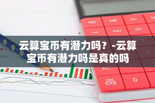 云算宝币有潜力吗？-云算宝币有潜力吗是真的吗