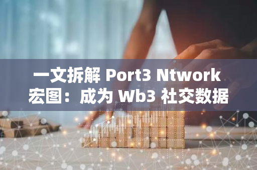 一文拆解 Port3 Ntwork 宏图：成为 Wb3 社交数据网关 加速 Wb2 用户全面链上迁移