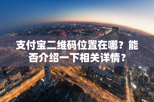 支付宝二维码位置在哪？能否介绍一下相关详情？