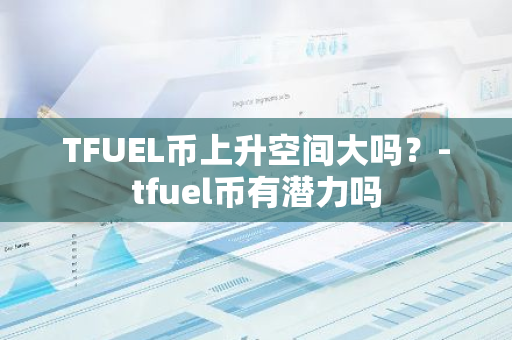 TFUEL币上升空间大吗？-tfuel币有潜力吗