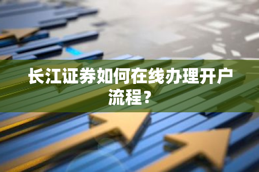 长江证券如何在线办理开户流程？