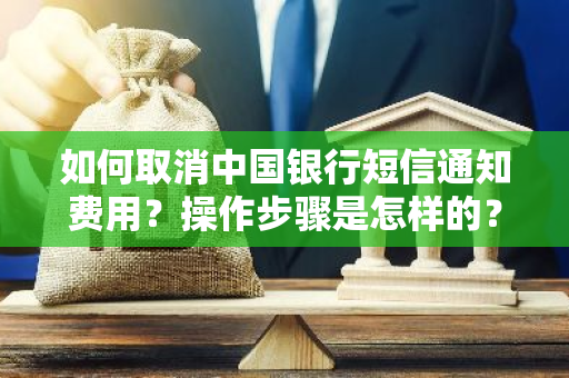 如何取消中国银行短信通知费用？操作步骤是怎样的？