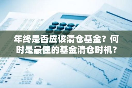 年终是否应该清仓基金？何时是最佳的基金清仓时机？